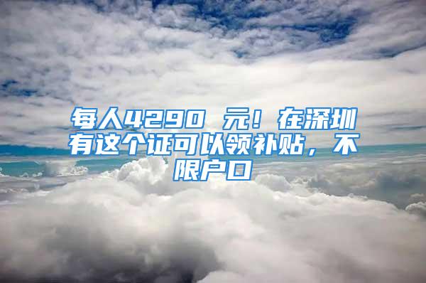 每人4290 元！在深圳有這個(gè)證可以領(lǐng)補(bǔ)貼，不限戶口