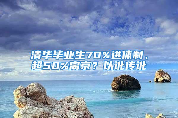 清華畢業(yè)生70%進(jìn)體制、超50%離京？以訛傳訛