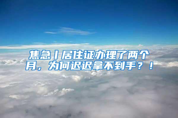 焦急丨居住證辦理了兩個(gè)月，為何遲遲拿不到手？！