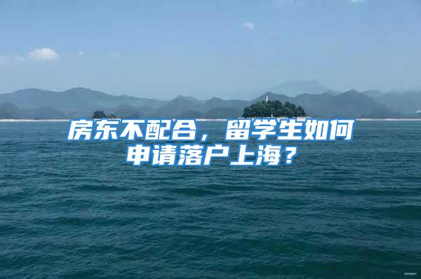 房東不配合，留學(xué)生如何申請(qǐng)落戶上海？