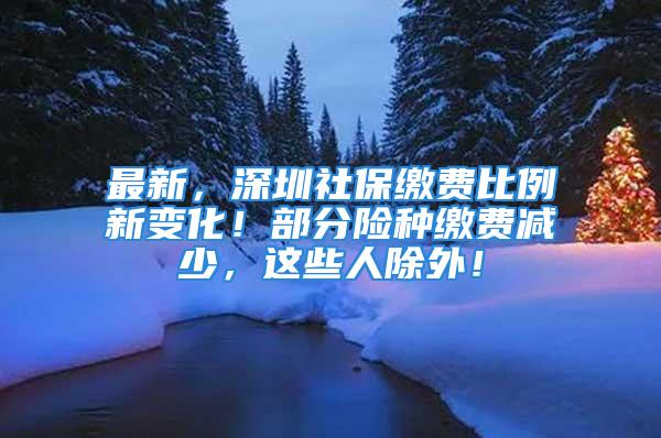 最新，深圳社保繳費(fèi)比例新變化！部分險(xiǎn)種繳費(fèi)減少，這些人除外！