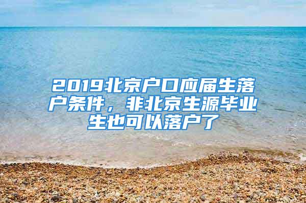 2019北京戶口應(yīng)屆生落戶條件，非北京生源畢業(yè)生也可以落戶了