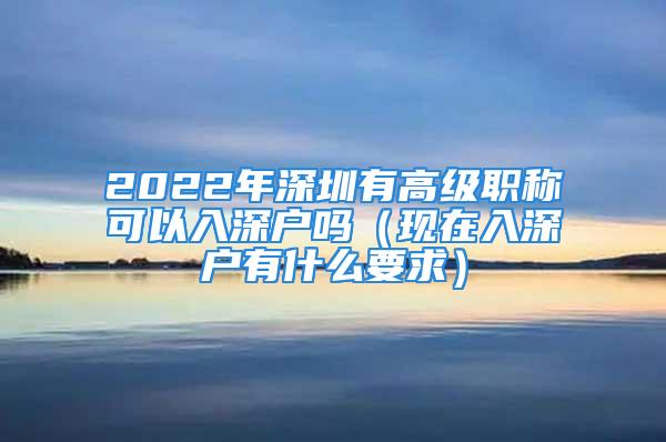 2022年深圳有高級職稱可以入深戶嗎（現(xiàn)在入深戶有什么要求）