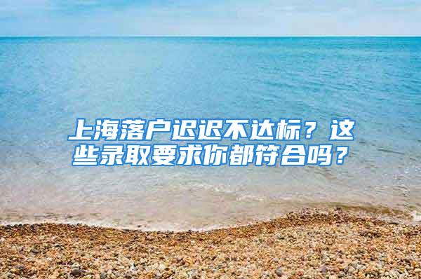 上海落戶遲遲不達標？這些錄取要求你都符合嗎？