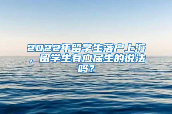 2022年留學(xué)生落戶上海，留學(xué)生有應(yīng)屆生的說法嗎？