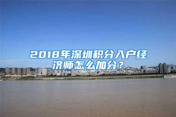 2018年深圳積分入戶經(jīng)濟(jì)師怎么加分？