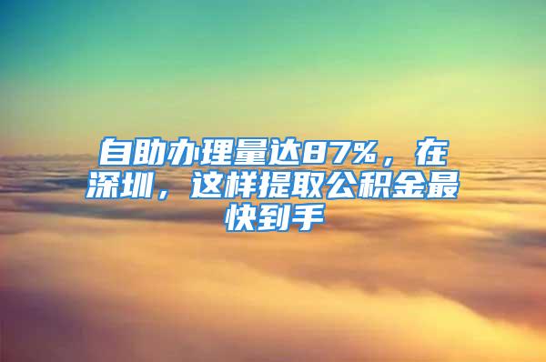 自助辦理量達(dá)87%，在深圳，這樣提取公積金最快到手