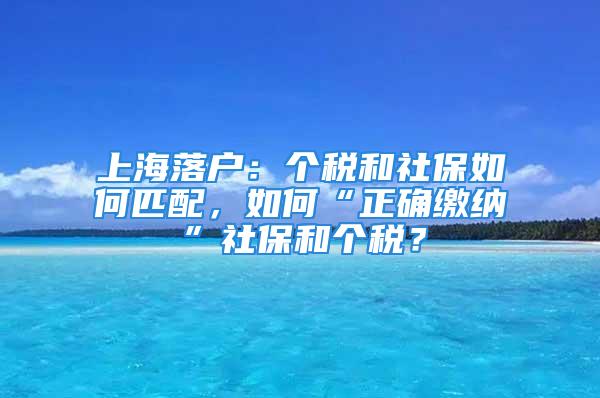 上海落戶：個(gè)稅和社保如何匹配，如何“正確繳納”社保和個(gè)稅？