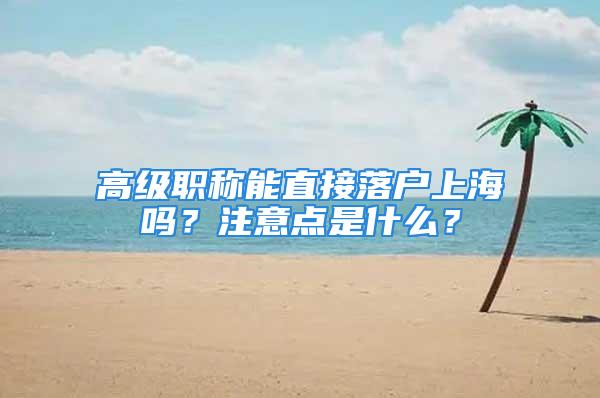 高級職稱能直接落戶上海嗎？注意點(diǎn)是什么？