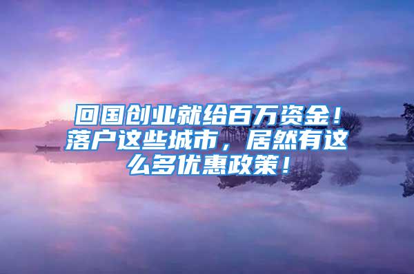 回國創(chuàng)業(yè)就給百萬資金！落戶這些城市，居然有這么多優(yōu)惠政策！