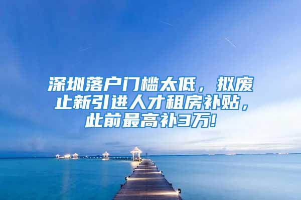 深圳落戶門檻太低，擬廢止新引進(jìn)人才租房補(bǔ)貼，此前最高補(bǔ)3萬(wàn)!