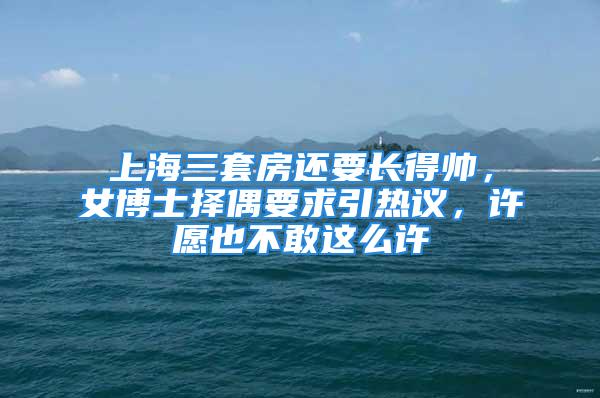 上海三套房還要長得帥，女博士擇偶要求引熱議，許愿也不敢這么許