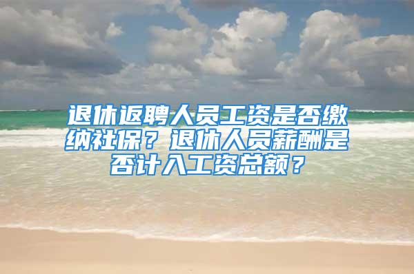 退休返聘人員工資是否繳納社保？退休人員薪酬是否計(jì)入工資總額？