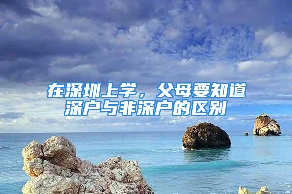 在深圳上學(xué)，父母要知道深戶與非深戶的區(qū)別