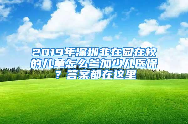 2019年深圳非在園在校的兒童怎么參加少兒醫(yī)保？答案都在這里