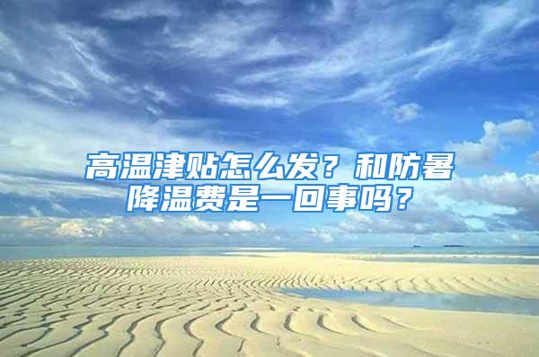 高溫津貼怎么發(fā)？和防暑降溫費(fèi)是一回事嗎？