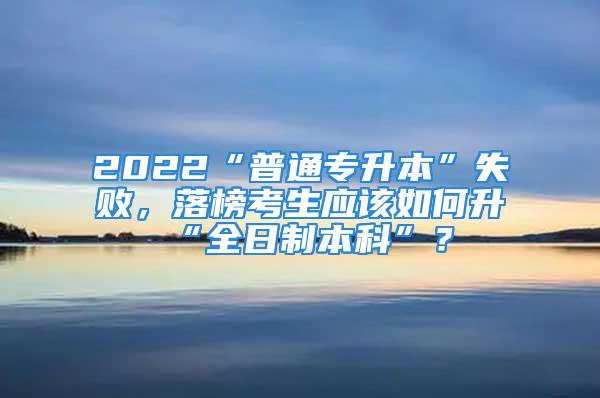 2022“普通專升本”失敗，落榜考生應(yīng)該如何升“全日制本科”？