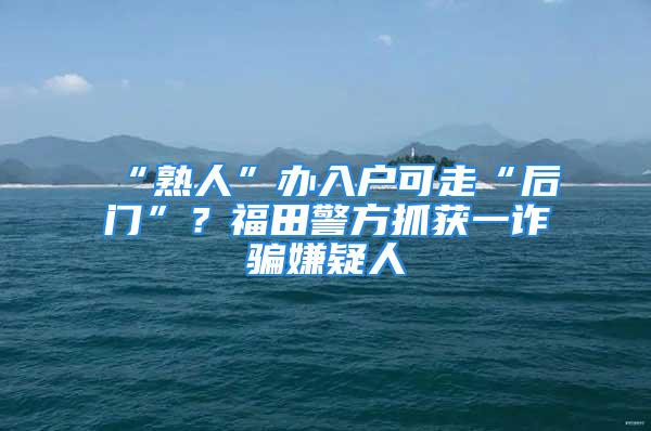 “熟人”辦入戶可走“后門”？福田警方抓獲一詐騙嫌疑人