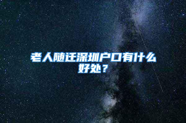 老人隨遷深圳戶口有什么好處？