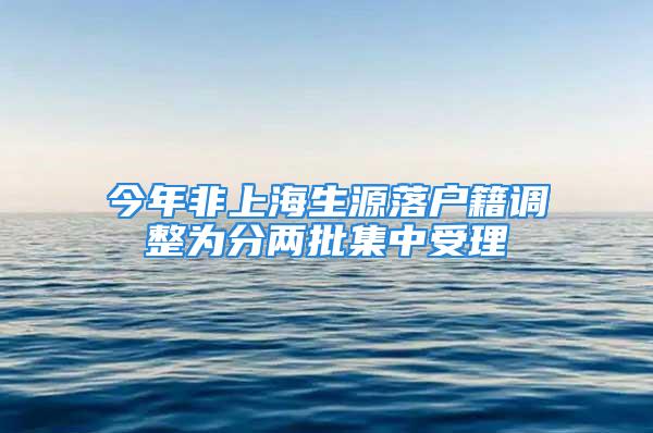 今年非上海生源落戶籍調(diào)整為分兩批集中受理