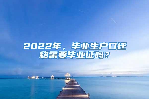 2022年，畢業(yè)生戶口遷移需要畢業(yè)證嗎？