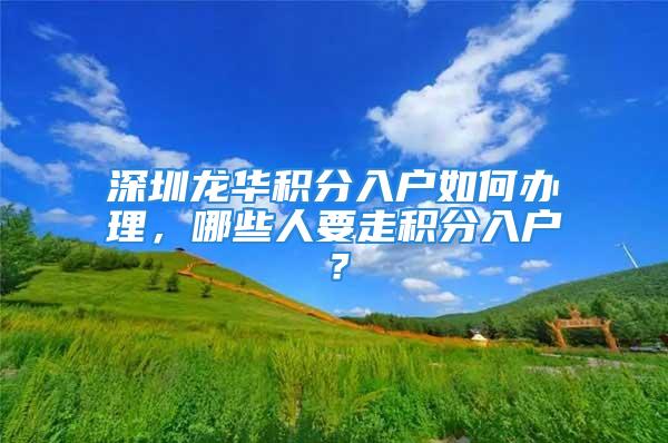 深圳龍華積分入戶如何辦理，哪些人要走積分入戶？