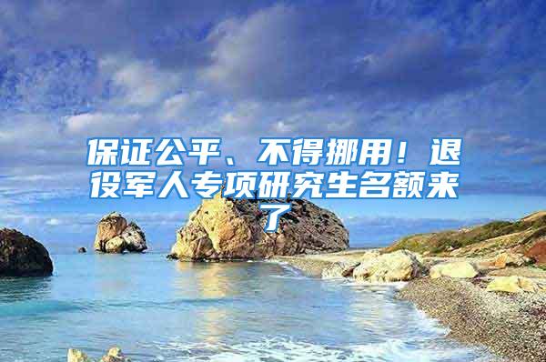 保證公平、不得挪用！退役軍人專項研究生名額來了