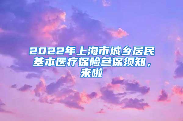 2022年上海市城鄉(xiāng)居民基本醫(yī)療保險參保須知，來啦