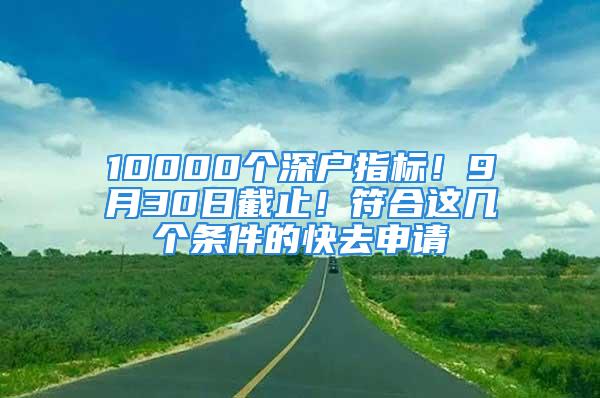 10000個深戶指標(biāo)！9月30日截止！符合這幾個條件的快去申請