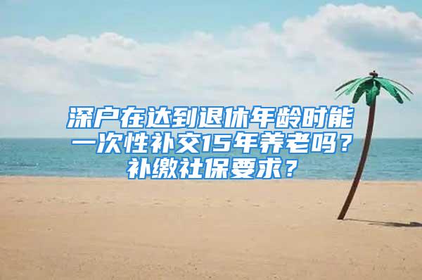 深戶在達(dá)到退休年齡時(shí)能一次性補(bǔ)交15年養(yǎng)老嗎？補(bǔ)繳社保要求？