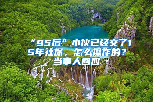 “95后”小伙已經(jīng)交了15年社保，怎么操作的？當(dāng)事人回應(yīng)