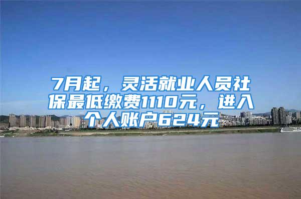 7月起，靈活就業(yè)人員社保最低繳費(fèi)1110元，進(jìn)入個(gè)人賬戶624元