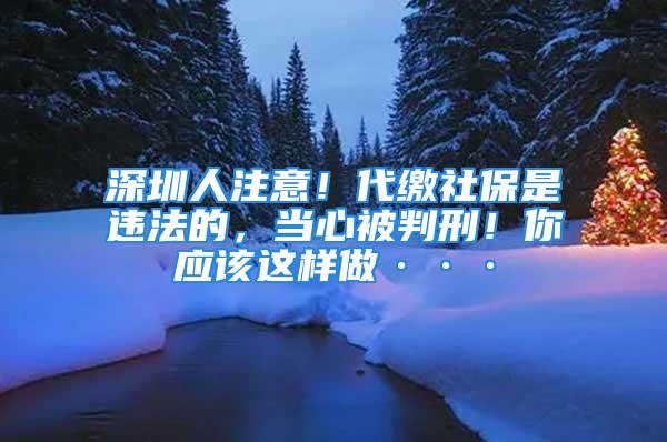 深圳人注意！代繳社保是違法的，當(dāng)心被判刑！你應(yīng)該這樣做···