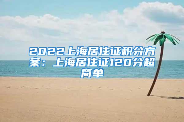 2022上海居住證積分方案：上海居住證120分超簡單