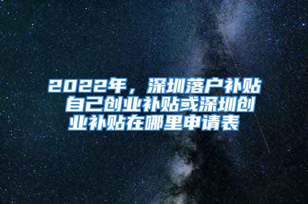 2022年，深圳落戶補(bǔ)貼 自己創(chuàng)業(yè)補(bǔ)貼或深圳創(chuàng)業(yè)補(bǔ)貼在哪里申請(qǐng)表