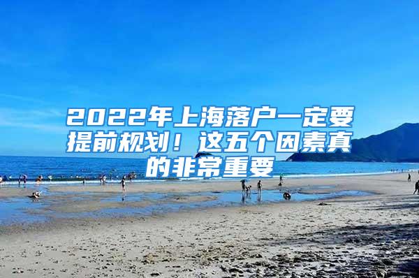 2022年上海落戶一定要提前規(guī)劃！這五個因素真的非常重要