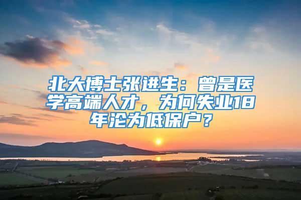 北大博士張進(jìn)生：曾是醫(yī)學(xué)高端人才，為何失業(yè)18年淪為低保戶？