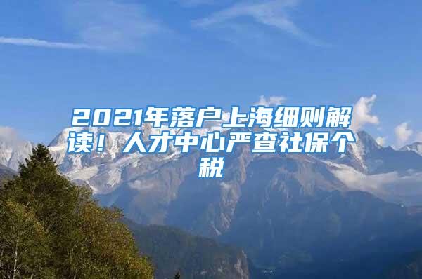 2021年落戶上海細則解讀！人才中心嚴查社保個稅