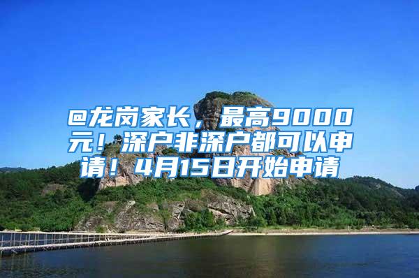 @龍崗家長，最高9000元！深戶非深戶都可以申請！4月15日開始申請