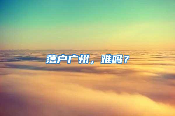 落戶廣州，難嗎？