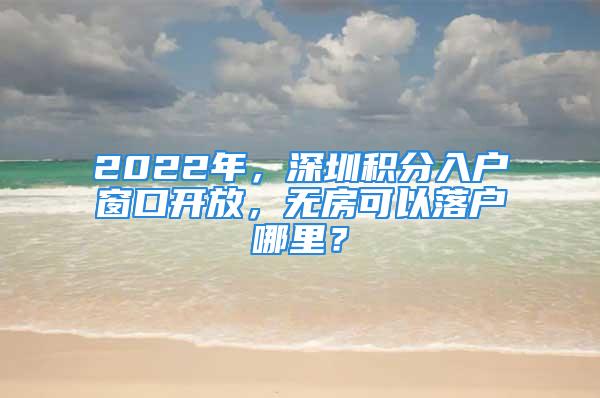 2022年，深圳積分入戶窗口開(kāi)放，無(wú)房可以落戶哪里？