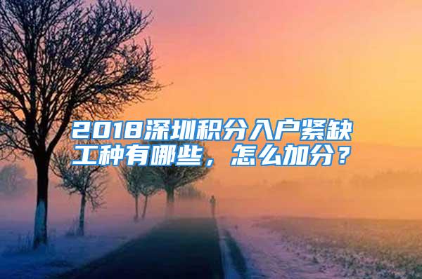 2018深圳積分入戶緊缺工種有哪些，怎么加分？