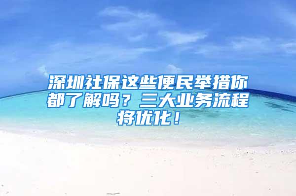 深圳社保這些便民舉措你都了解嗎？三大業(yè)務(wù)流程將優(yōu)化！