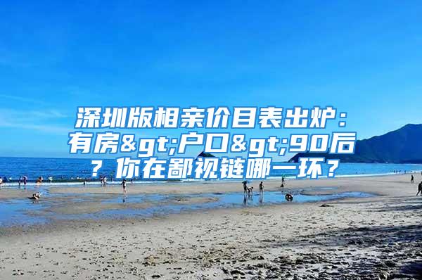 深圳版相親價目表出爐：有房>戶口>90后？你在鄙視鏈哪一環(huán)？