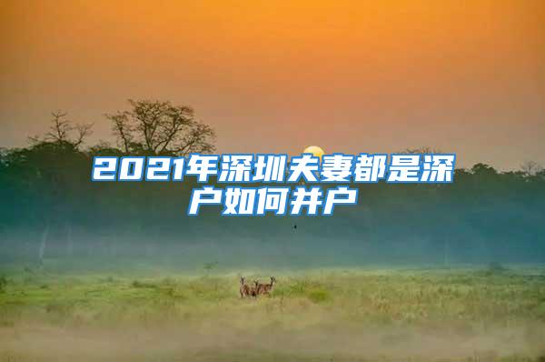 2021年深圳夫妻都是深戶如何并戶