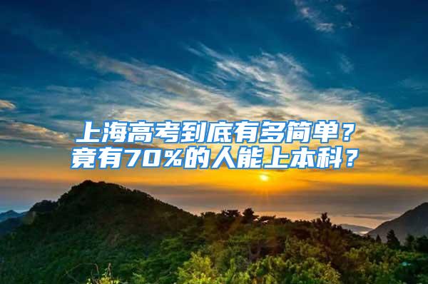 上海高考到底有多簡單？竟有70%的人能上本科？