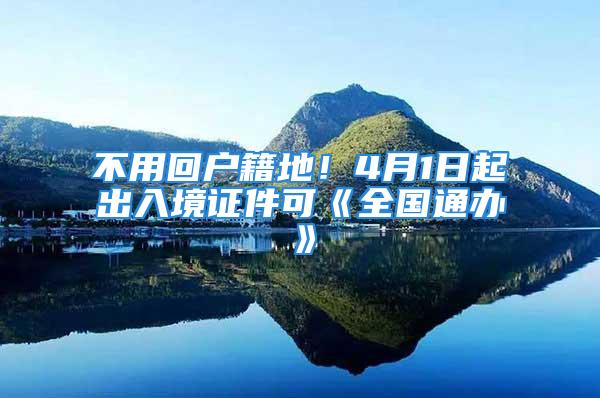 不用回戶籍地！4月1日起出入境證件可《全國通辦》