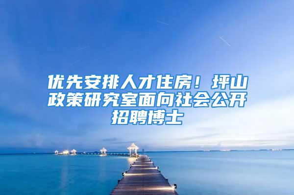 優(yōu)先安排人才住房！坪山政策研究室面向社會公開招聘博士