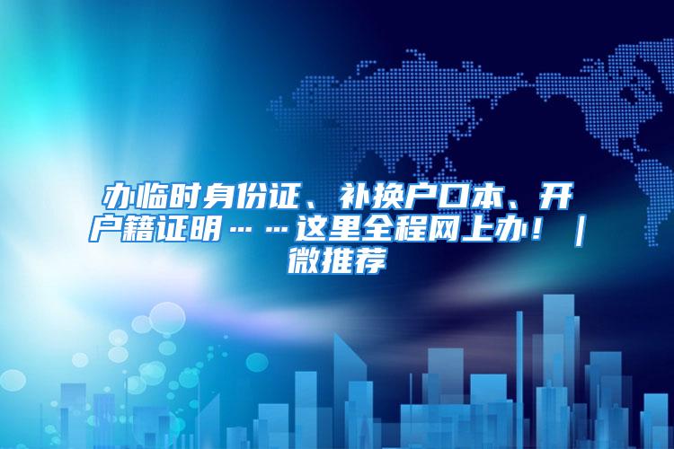 辦臨時(shí)身份證、補(bǔ)換戶口本、開戶籍證明……這里全程網(wǎng)上辦！｜微推薦