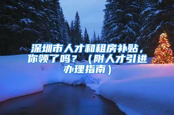 深圳市人才和租房補貼，你領(lǐng)了嗎？（附人才引進辦理指南）